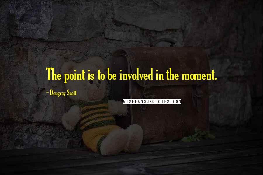 Dougray Scott Quotes: The point is to be involved in the moment.