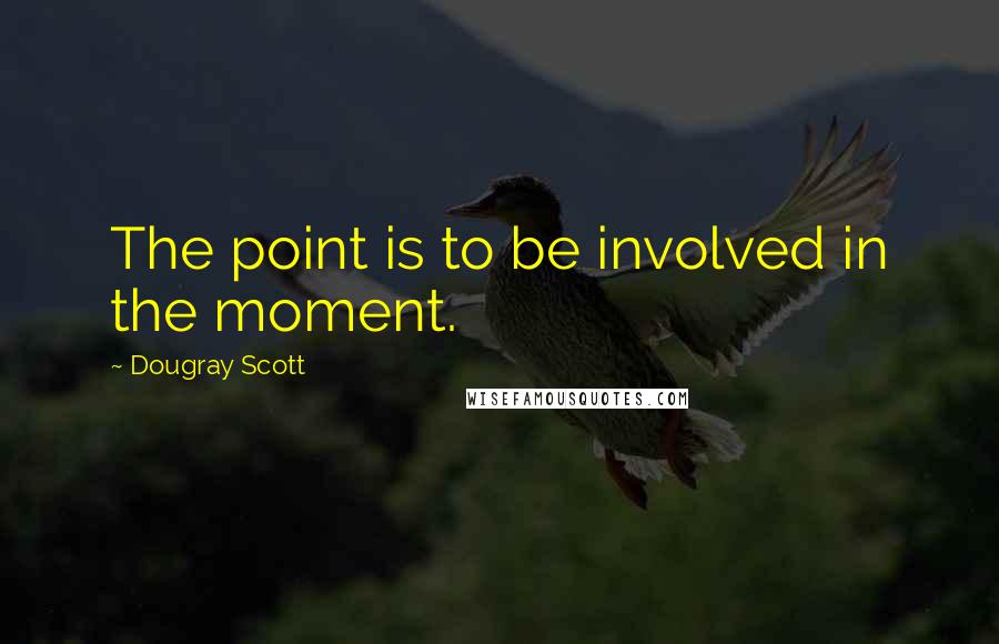 Dougray Scott Quotes: The point is to be involved in the moment.