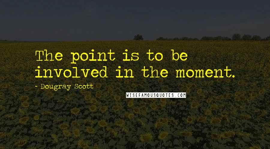 Dougray Scott Quotes: The point is to be involved in the moment.