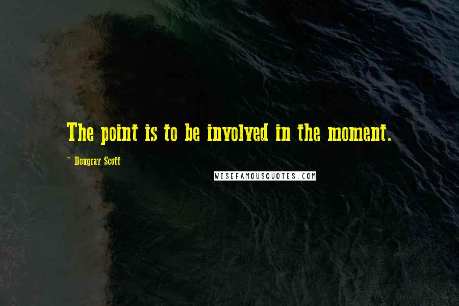 Dougray Scott Quotes: The point is to be involved in the moment.