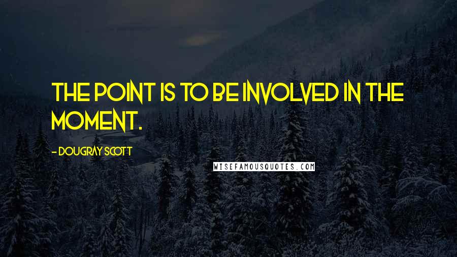 Dougray Scott Quotes: The point is to be involved in the moment.