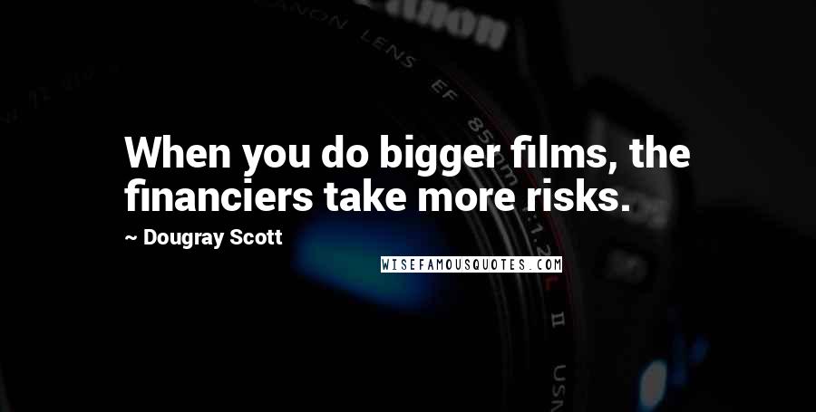 Dougray Scott Quotes: When you do bigger films, the financiers take more risks.