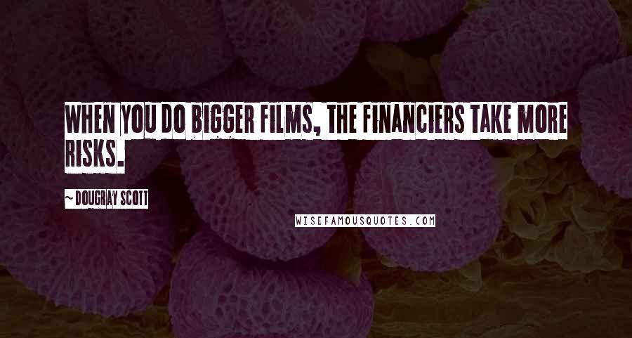 Dougray Scott Quotes: When you do bigger films, the financiers take more risks.