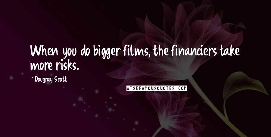 Dougray Scott Quotes: When you do bigger films, the financiers take more risks.
