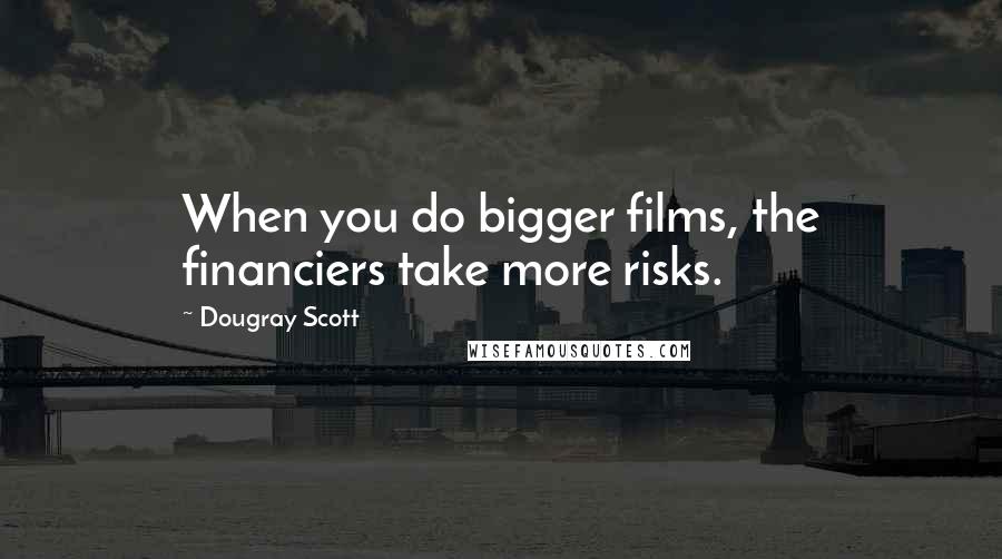 Dougray Scott Quotes: When you do bigger films, the financiers take more risks.