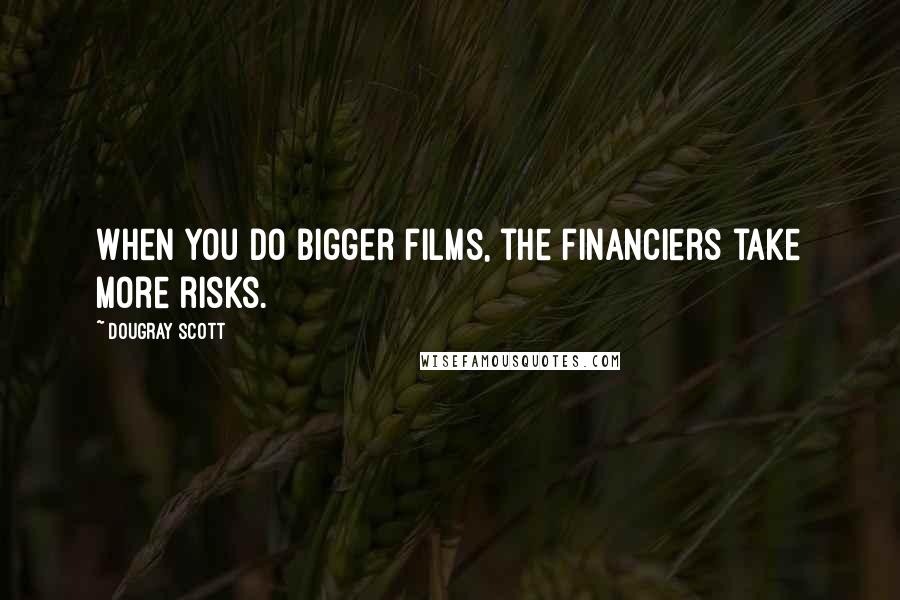 Dougray Scott Quotes: When you do bigger films, the financiers take more risks.
