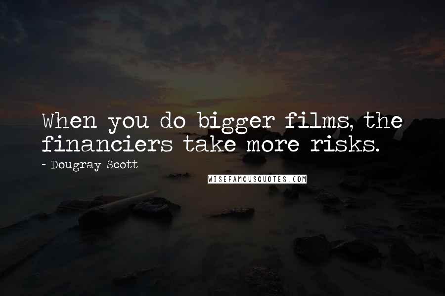 Dougray Scott Quotes: When you do bigger films, the financiers take more risks.