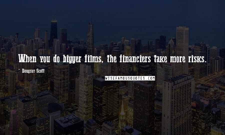 Dougray Scott Quotes: When you do bigger films, the financiers take more risks.