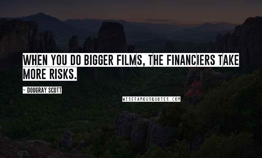 Dougray Scott Quotes: When you do bigger films, the financiers take more risks.