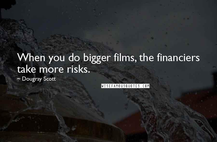 Dougray Scott Quotes: When you do bigger films, the financiers take more risks.