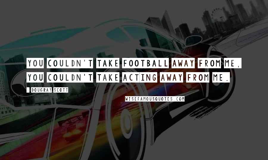 Dougray Scott Quotes: You couldn't take football away from me, you couldn't take acting away from me.