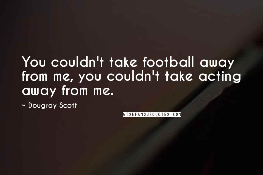 Dougray Scott Quotes: You couldn't take football away from me, you couldn't take acting away from me.