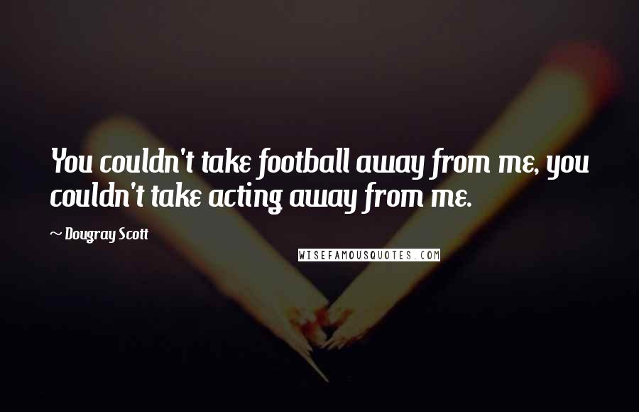 Dougray Scott Quotes: You couldn't take football away from me, you couldn't take acting away from me.
