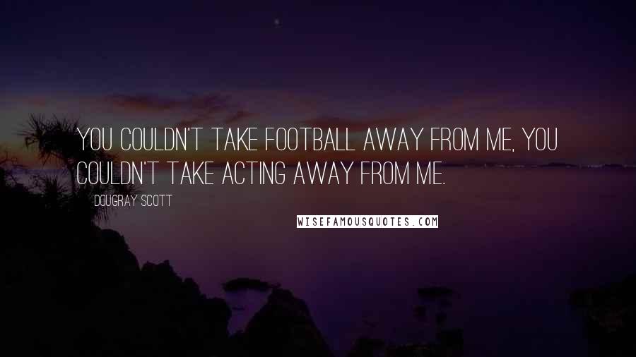Dougray Scott Quotes: You couldn't take football away from me, you couldn't take acting away from me.