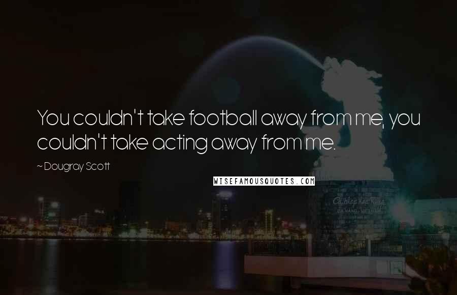 Dougray Scott Quotes: You couldn't take football away from me, you couldn't take acting away from me.