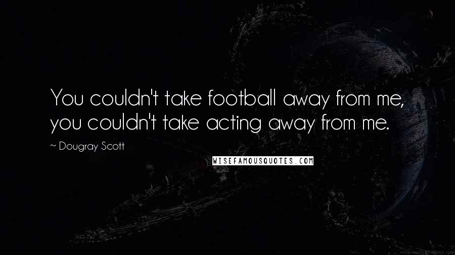 Dougray Scott Quotes: You couldn't take football away from me, you couldn't take acting away from me.