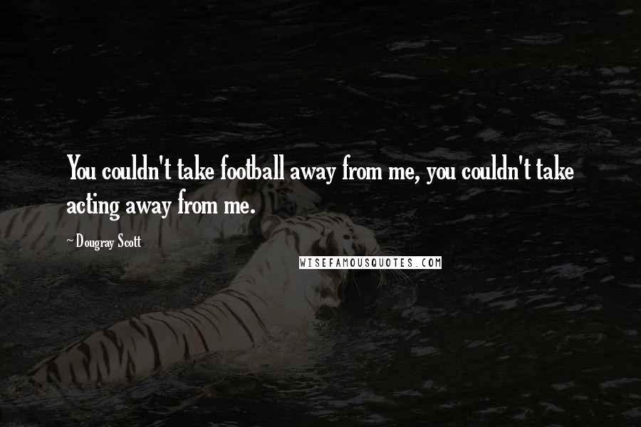 Dougray Scott Quotes: You couldn't take football away from me, you couldn't take acting away from me.