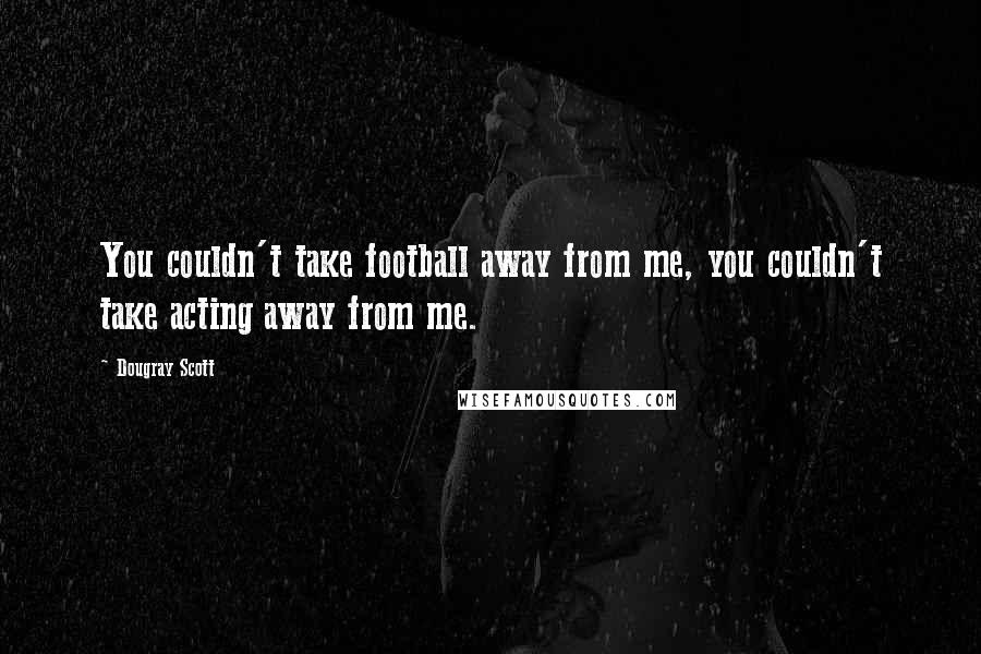 Dougray Scott Quotes: You couldn't take football away from me, you couldn't take acting away from me.