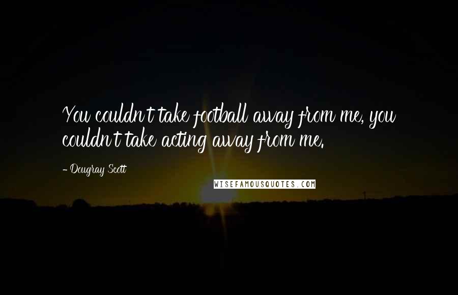 Dougray Scott Quotes: You couldn't take football away from me, you couldn't take acting away from me.