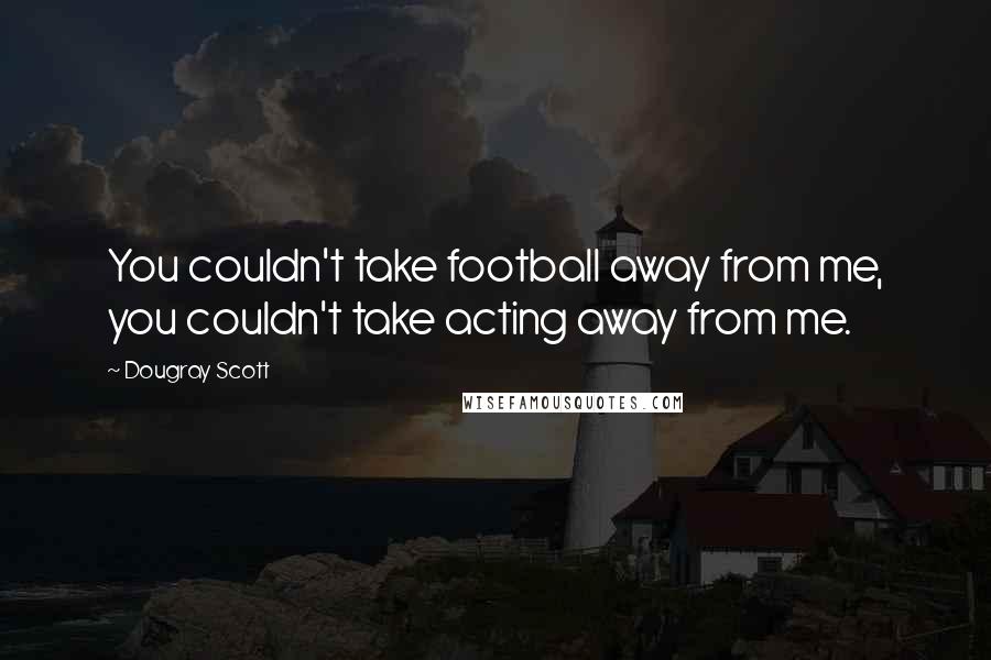Dougray Scott Quotes: You couldn't take football away from me, you couldn't take acting away from me.