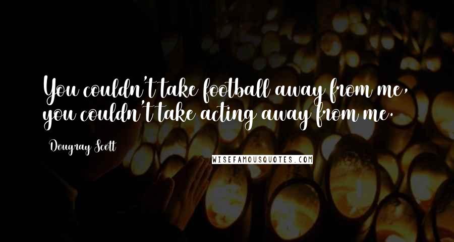 Dougray Scott Quotes: You couldn't take football away from me, you couldn't take acting away from me.