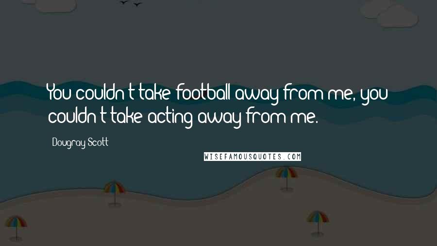 Dougray Scott Quotes: You couldn't take football away from me, you couldn't take acting away from me.
