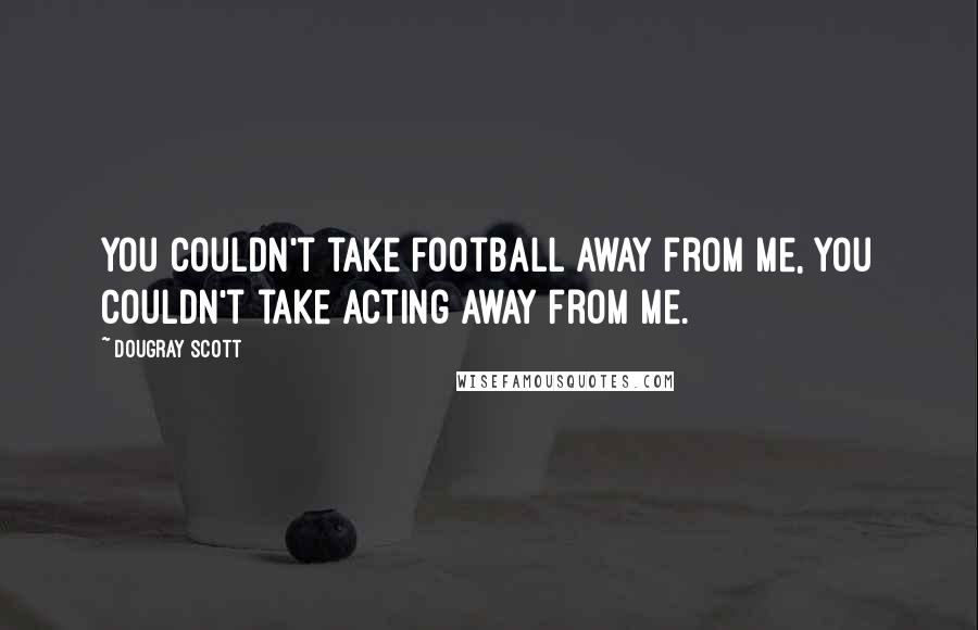 Dougray Scott Quotes: You couldn't take football away from me, you couldn't take acting away from me.