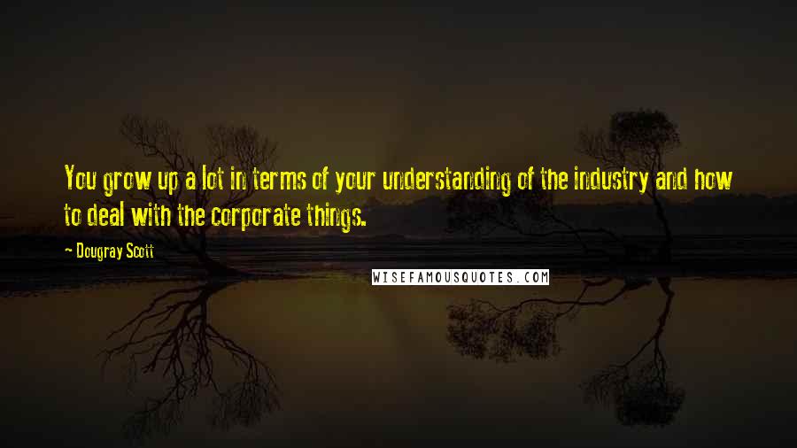 Dougray Scott Quotes: You grow up a lot in terms of your understanding of the industry and how to deal with the corporate things.