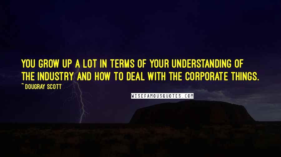 Dougray Scott Quotes: You grow up a lot in terms of your understanding of the industry and how to deal with the corporate things.