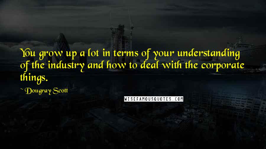 Dougray Scott Quotes: You grow up a lot in terms of your understanding of the industry and how to deal with the corporate things.