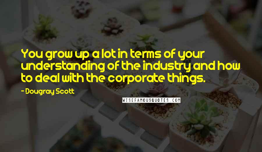 Dougray Scott Quotes: You grow up a lot in terms of your understanding of the industry and how to deal with the corporate things.