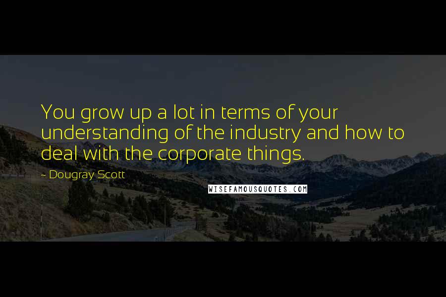 Dougray Scott Quotes: You grow up a lot in terms of your understanding of the industry and how to deal with the corporate things.