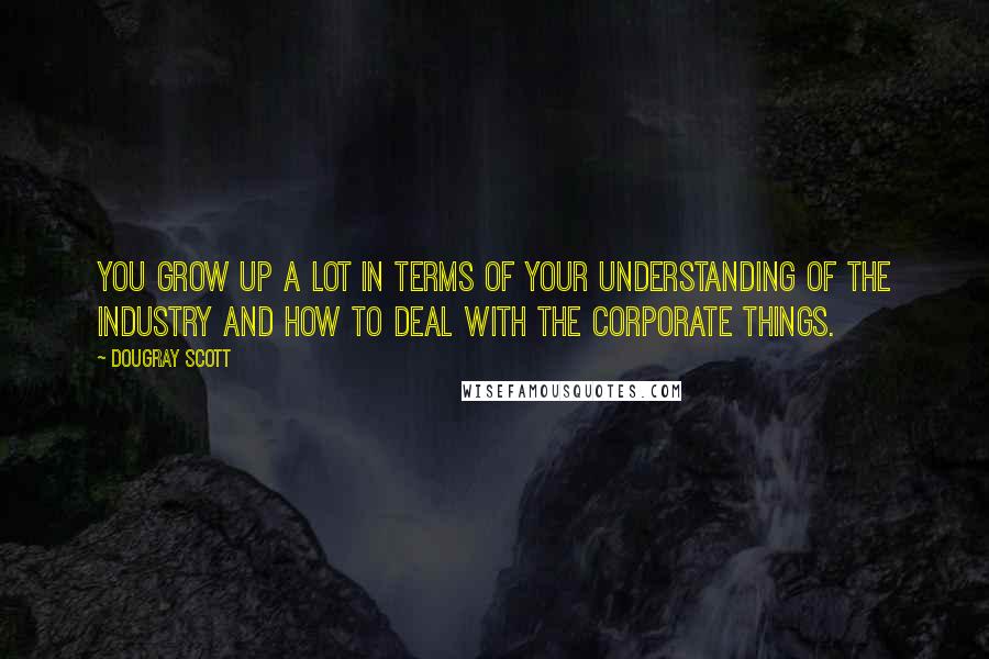 Dougray Scott Quotes: You grow up a lot in terms of your understanding of the industry and how to deal with the corporate things.