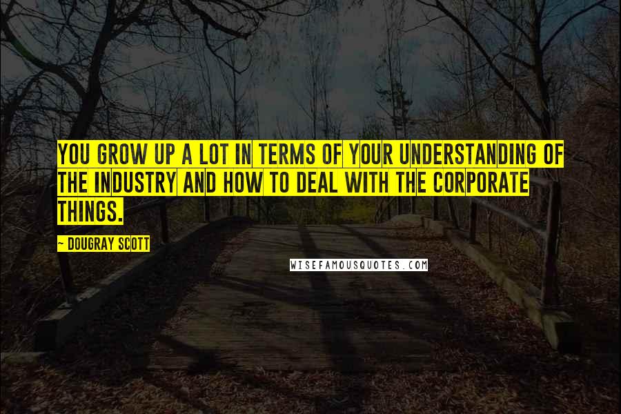 Dougray Scott Quotes: You grow up a lot in terms of your understanding of the industry and how to deal with the corporate things.