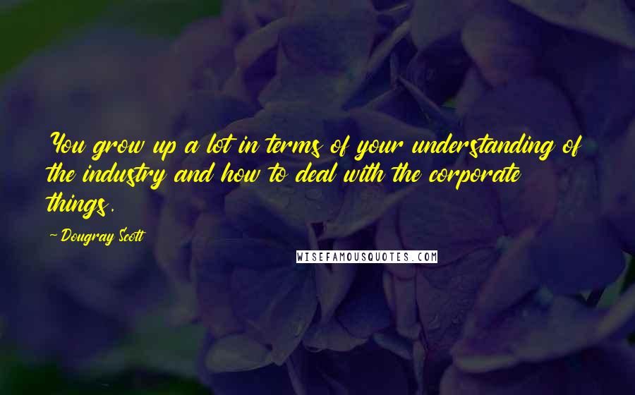 Dougray Scott Quotes: You grow up a lot in terms of your understanding of the industry and how to deal with the corporate things.