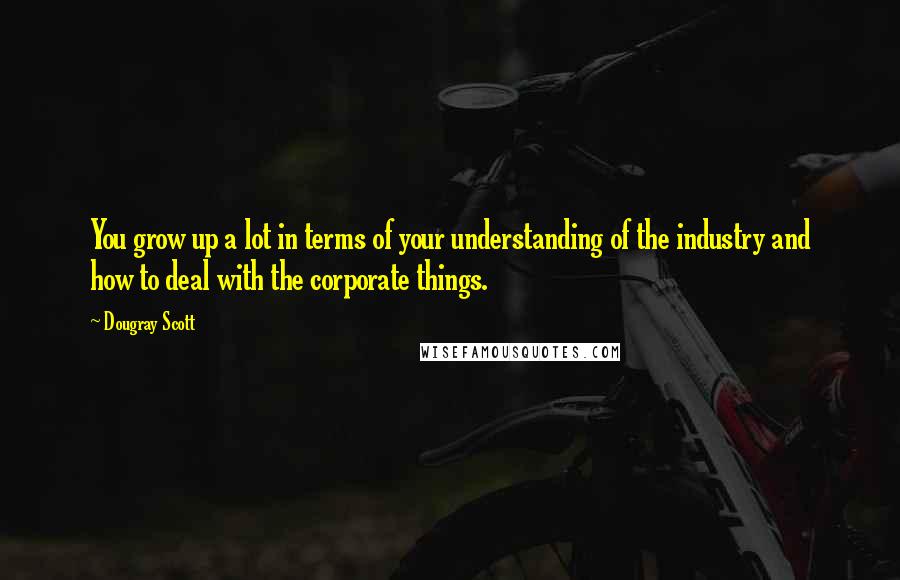 Dougray Scott Quotes: You grow up a lot in terms of your understanding of the industry and how to deal with the corporate things.