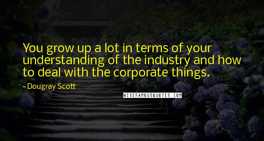 Dougray Scott Quotes: You grow up a lot in terms of your understanding of the industry and how to deal with the corporate things.