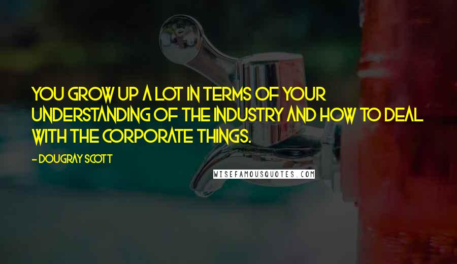 Dougray Scott Quotes: You grow up a lot in terms of your understanding of the industry and how to deal with the corporate things.