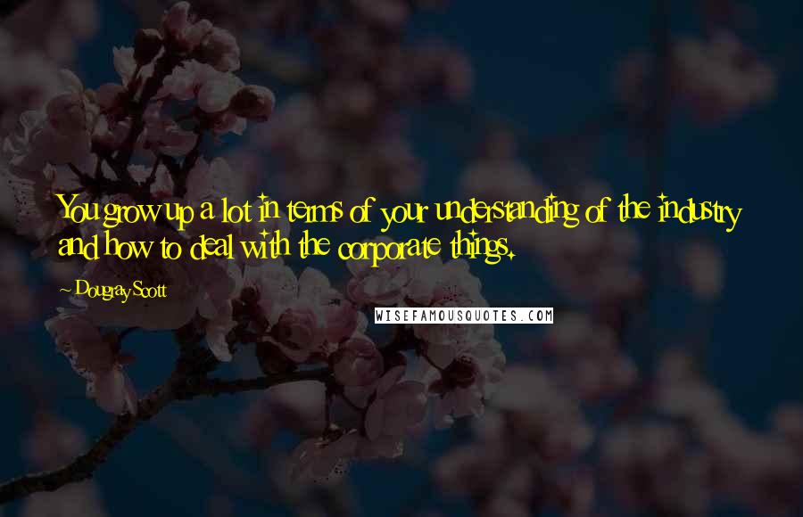 Dougray Scott Quotes: You grow up a lot in terms of your understanding of the industry and how to deal with the corporate things.