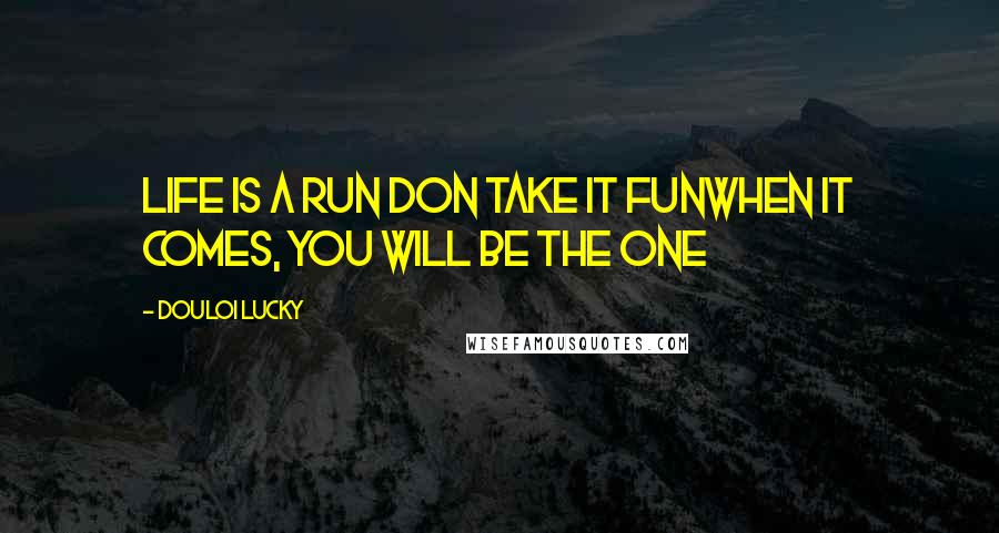 Douloi Lucky Quotes: Life is a run Don take it funwhen it comes, you will be the one