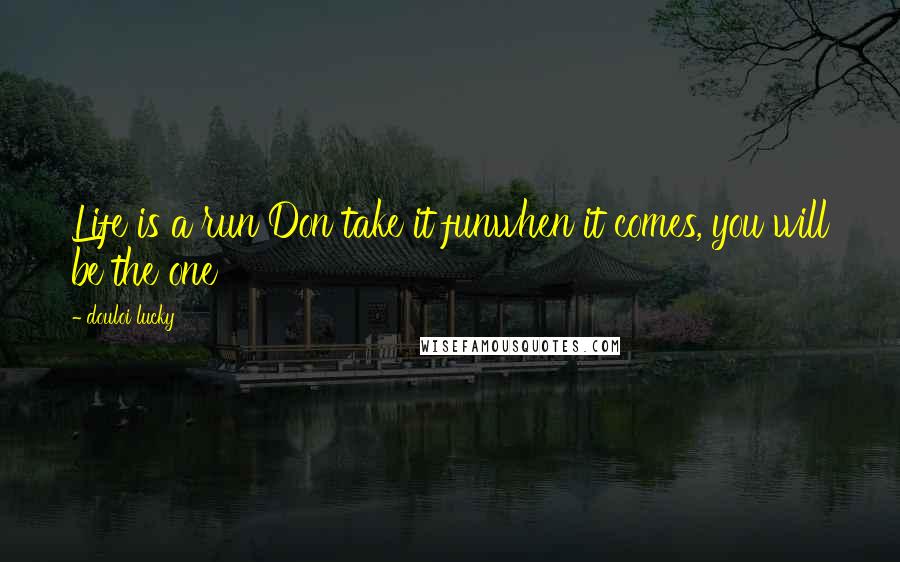 Douloi Lucky Quotes: Life is a run Don take it funwhen it comes, you will be the one