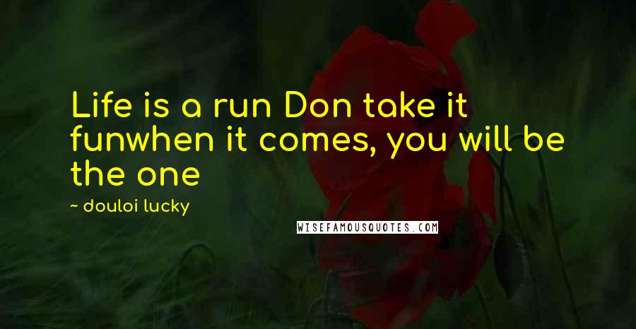 Douloi Lucky Quotes: Life is a run Don take it funwhen it comes, you will be the one