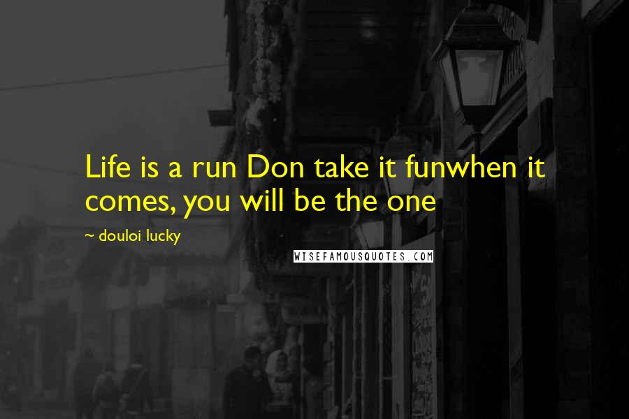 Douloi Lucky Quotes: Life is a run Don take it funwhen it comes, you will be the one