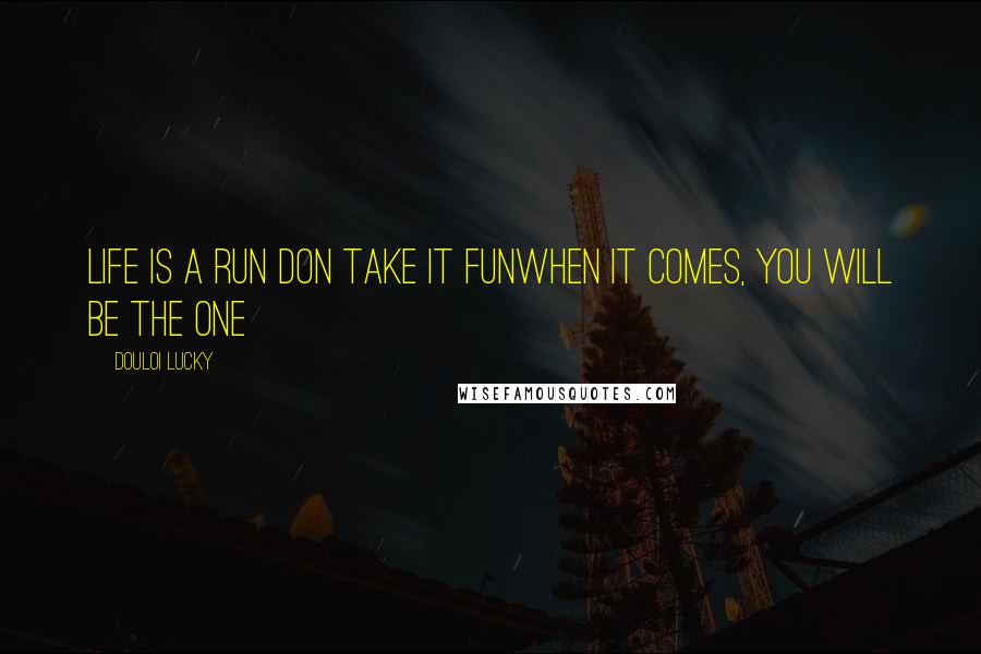 Douloi Lucky Quotes: Life is a run Don take it funwhen it comes, you will be the one