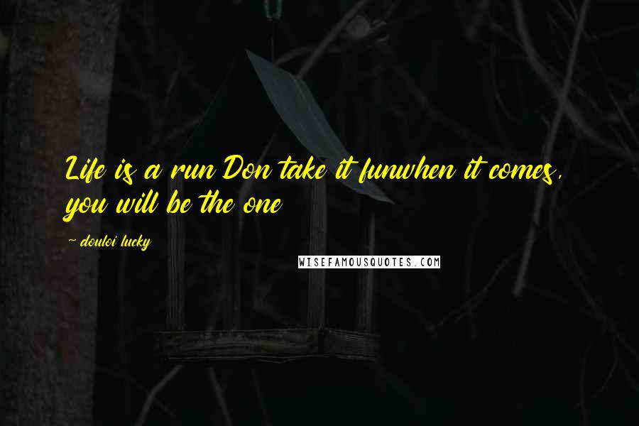 Douloi Lucky Quotes: Life is a run Don take it funwhen it comes, you will be the one