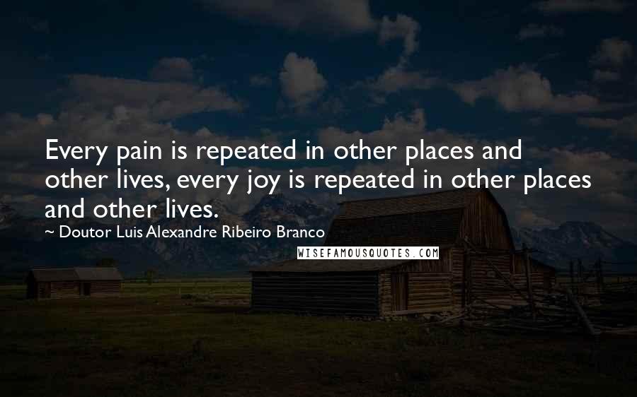 Doutor Luis Alexandre Ribeiro Branco Quotes: Every pain is repeated in other places and other lives, every joy is repeated in other places and other lives.