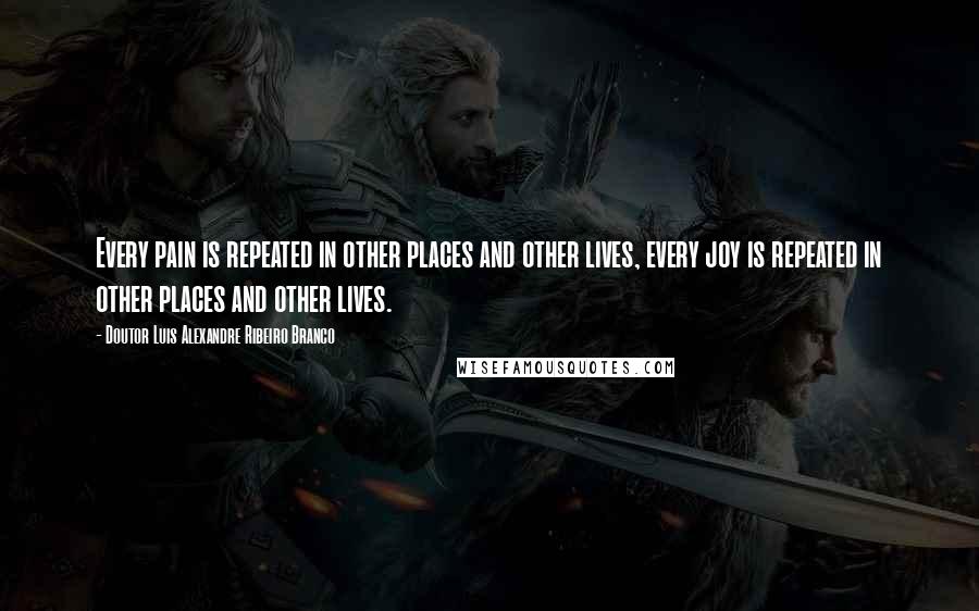 Doutor Luis Alexandre Ribeiro Branco Quotes: Every pain is repeated in other places and other lives, every joy is repeated in other places and other lives.
