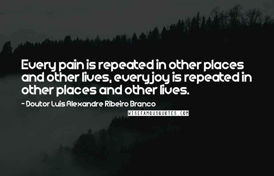 Doutor Luis Alexandre Ribeiro Branco Quotes: Every pain is repeated in other places and other lives, every joy is repeated in other places and other lives.