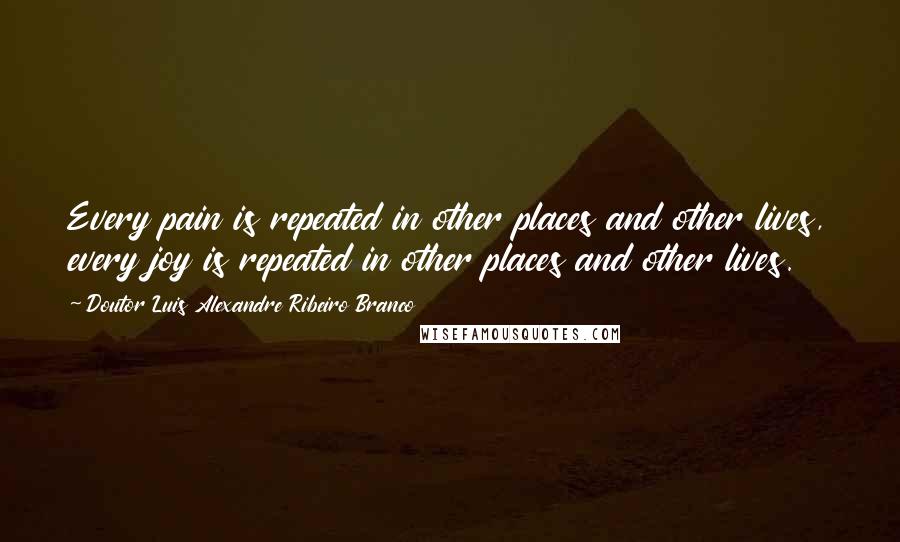 Doutor Luis Alexandre Ribeiro Branco Quotes: Every pain is repeated in other places and other lives, every joy is repeated in other places and other lives.