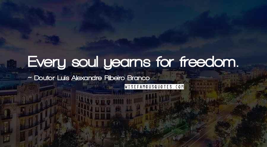 Doutor Luis Alexandre Ribeiro Branco Quotes: Every soul yearns for freedom.